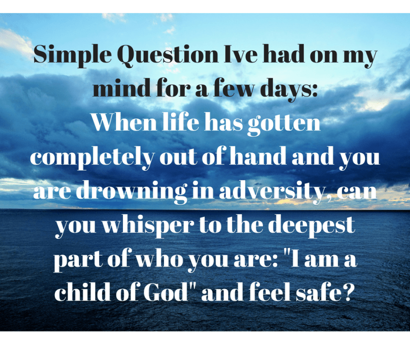 Simple Question Ive had on my mind for a few days_When life has gotten completely out of hand and you are drowning in adversity, can you whisper to the deepest part of who you are_ _I am